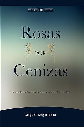 Rosas por Cenizas: Un estudio bíblico Cristo-céntrico sobre el libro de Rut