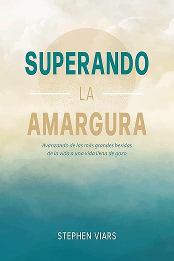 Superando la Amargura: avanzando de las mas grandes heridas de la vida a una vida llena de gozo (Stephen Viars)