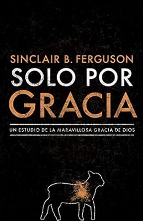 Solo por Gracia: como me asombra la Gracia de Dios! (Sinclair Ferguson)